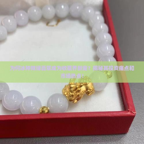 为何冰种辣绿翡翠成为收藏界新宠？揭秘其投资痛点和市场热点！
