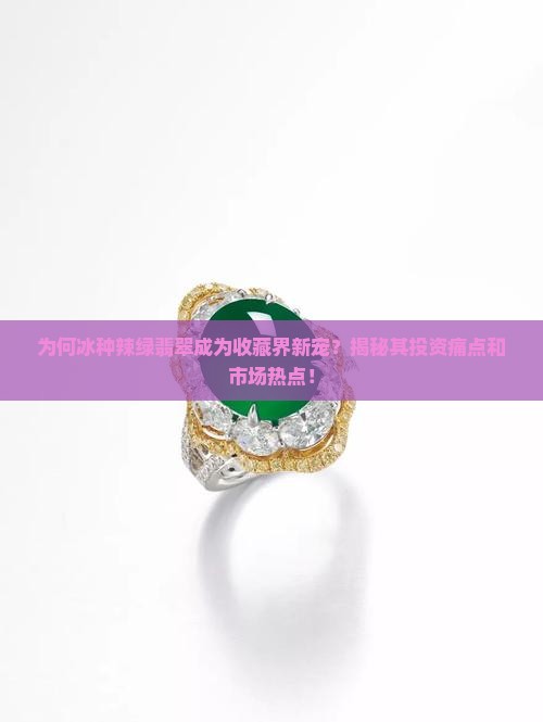 为何冰种辣绿翡翠成为收藏界新宠？揭秘其投资痛点和市场热点！