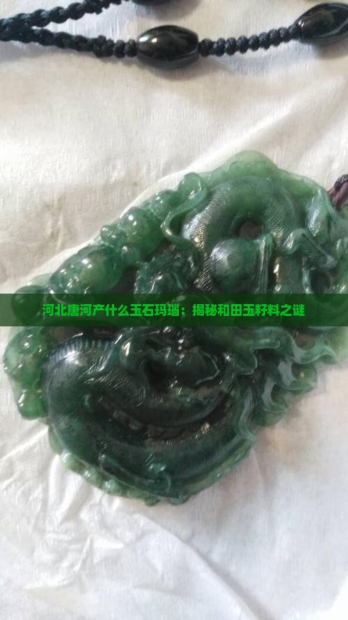 河北唐河产什么玉石玛瑙：揭秘和田玉籽料之谜