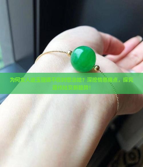 为何女人送玉强调不在时想念她？深挖情感痛点，探究现代社交新趋势！