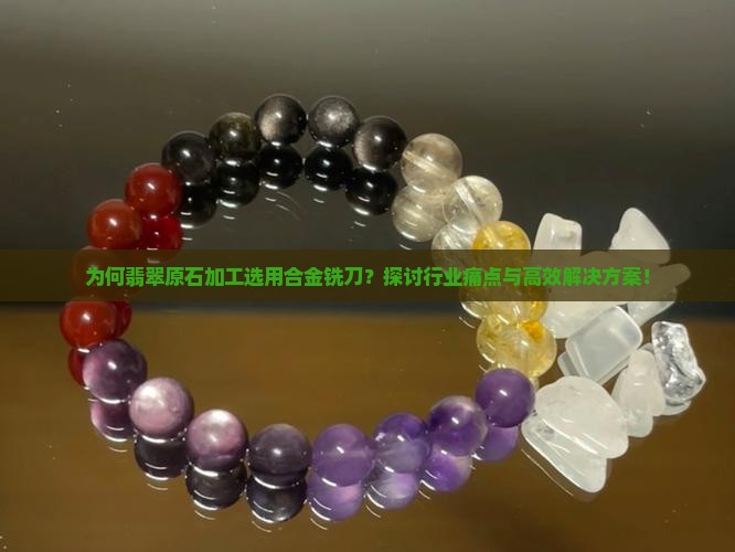 为何翡翠原石加工选用合金铣刀？探讨行业痛点与高效解决方案！