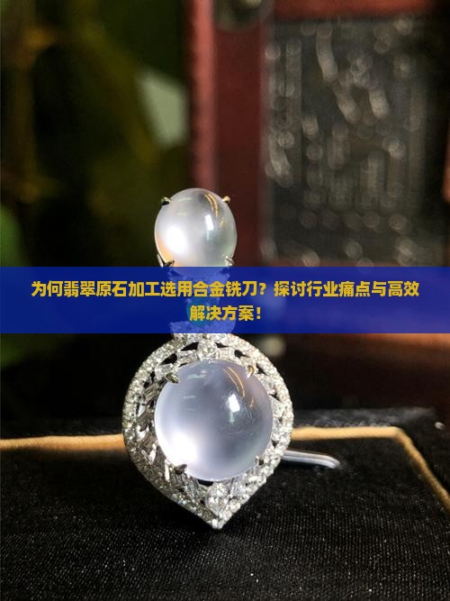 为何翡翠原石加工选用合金铣刀？探讨行业痛点与高效解决方案！