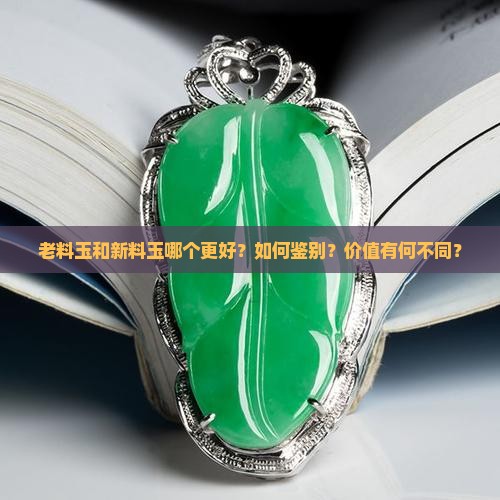 老料玉和新料玉哪个更好？如何鉴别？价值有何不同？