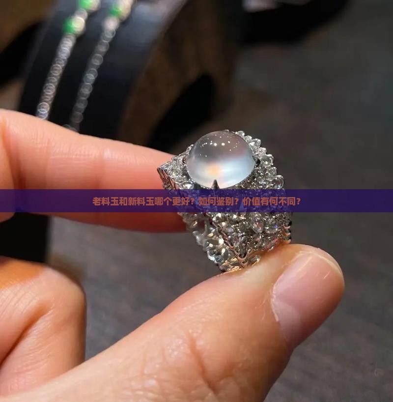 老料玉和新料玉哪个更好？如何鉴别？价值有何不同？