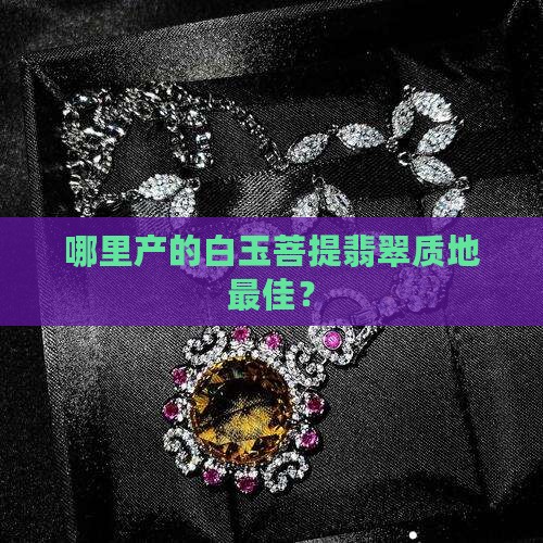 哪里产的白玉菩提翡翠质地最佳？