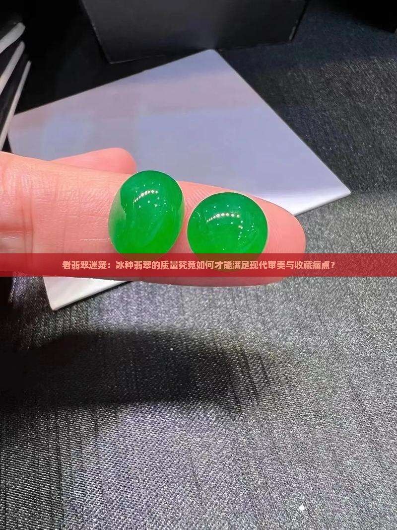 老翡翠迷疑：冰种翡翠的质量究竟如何才能满足现代审美与收藏痛点？