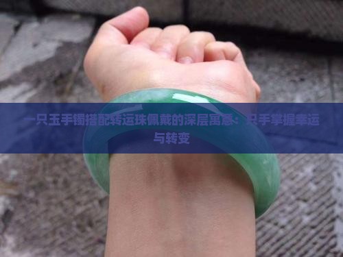 一只玉手镯搭配转运珠佩戴的深层寓意：只手掌握幸运与转变