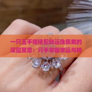 一只玉手镯搭配转运珠佩戴的深层寓意：只手掌握幸运与转变