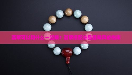 翡翠可以和什么一起戴？翡翠搭配饰品叠戴风格指南