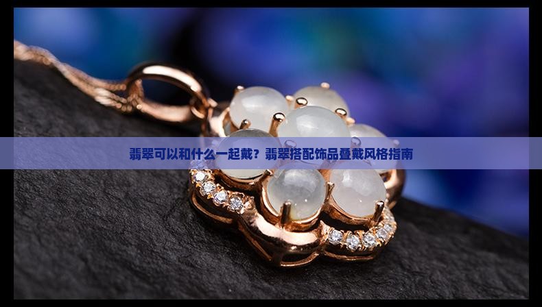翡翠可以和什么一起戴？翡翠搭配饰品叠戴风格指南