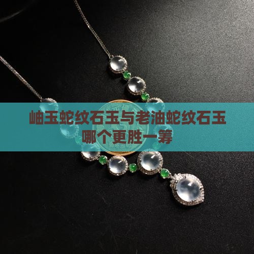 岫玉蛇纹石玉与老油蛇纹石玉哪个更胜一筹