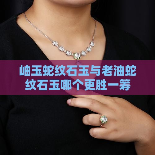 岫玉蛇纹石玉与老油蛇纹石玉哪个更胜一筹