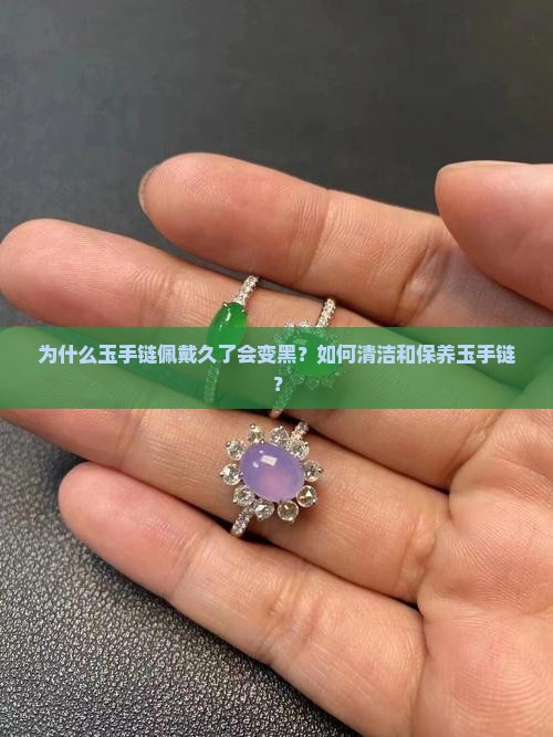 为什么玉手链佩戴久了会变黑？如何清洁和保养玉手链？