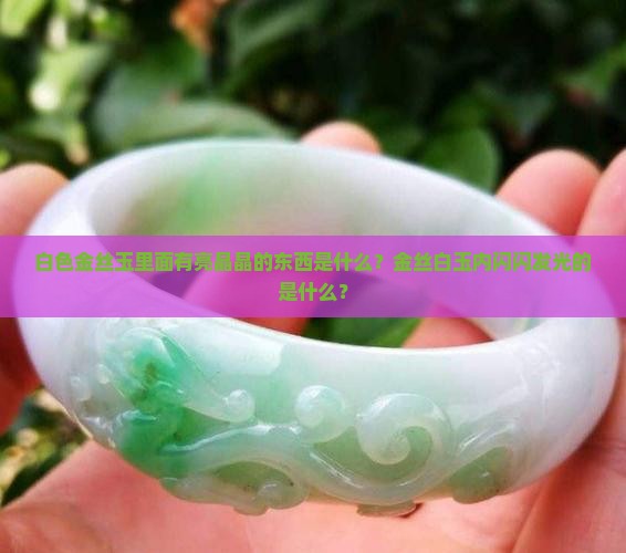 白色金丝玉里面有亮晶晶的东西是什么？金丝白玉内闪闪发光的是什么？