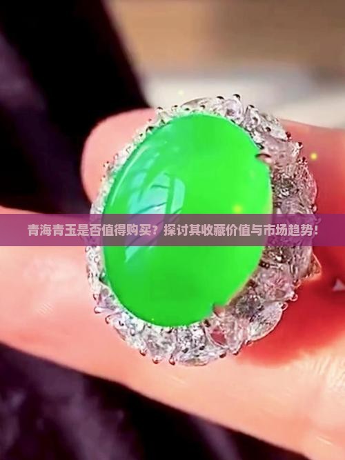 青海青玉是否值得购买？探讨其收藏价值与市场趋势！
