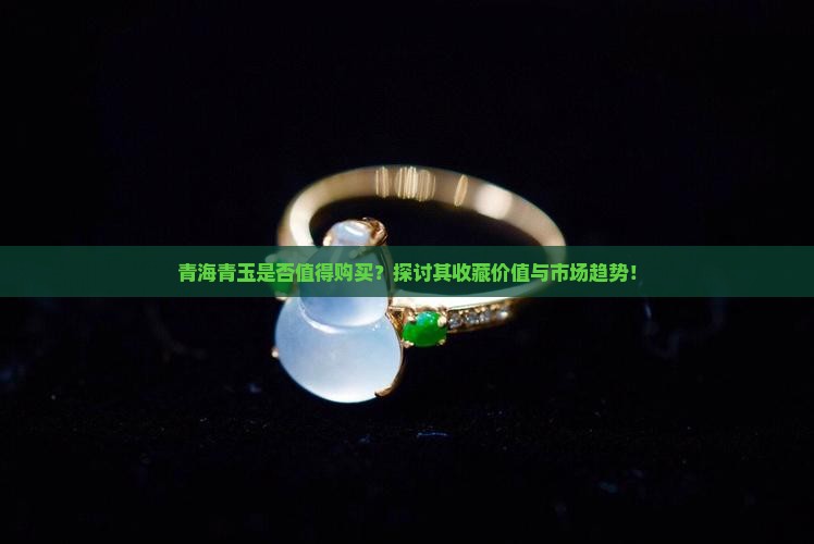 青海青玉是否值得购买？探讨其收藏价值与市场趋势！