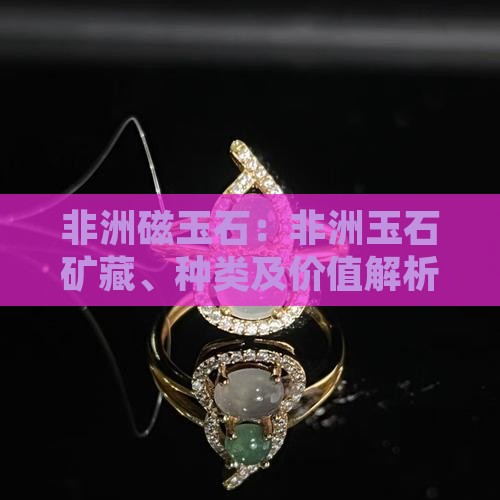 非洲磁玉石：非洲玉石矿藏、种类及价值解析