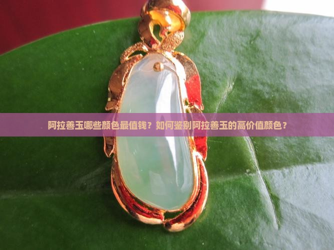 阿拉善玉哪些颜色最值钱？如何鉴别阿拉善玉的高价值颜色？