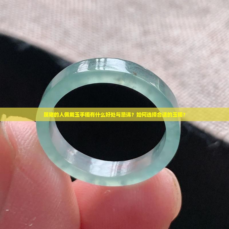 属猪的人佩戴玉手镯有什么好处与忌讳？如何选择合适的玉镯？