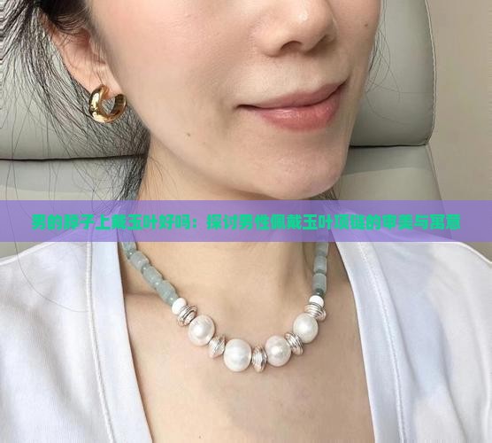 男的脖子上戴玉叶好吗：探讨男性佩戴玉叶项链的审美与寓意