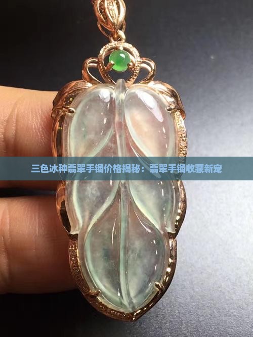 三色冰种翡翠手镯价格揭秘：翡翠手镯收藏新宠