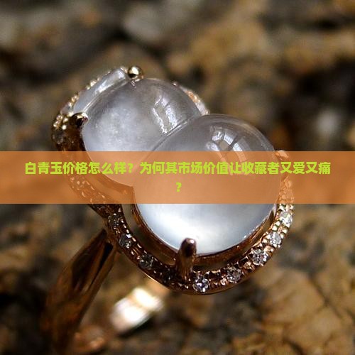 白青玉价格怎么样？为何其市场价值让收藏者又爱又痛？