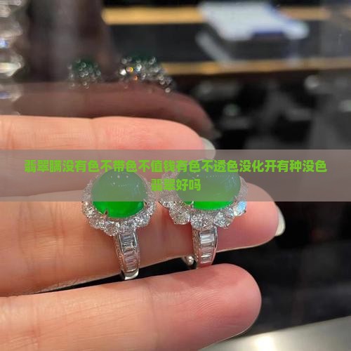 翡翠瞒没有色不带色不值钱有色不透色没化开有种没色翡翠好吗