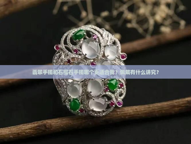 翡翠手镯和石榴石手镯哪个更适合我?佩戴有什么讲究? 翡翠手镯和石榴石手镯哪个更适合我?佩戴有什么讲究?