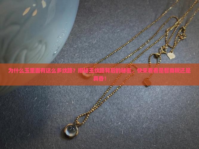 为什么玉里面有这么多纹路？揭秘玉纹路背后的秘密，快来看看是智商税还是真香！