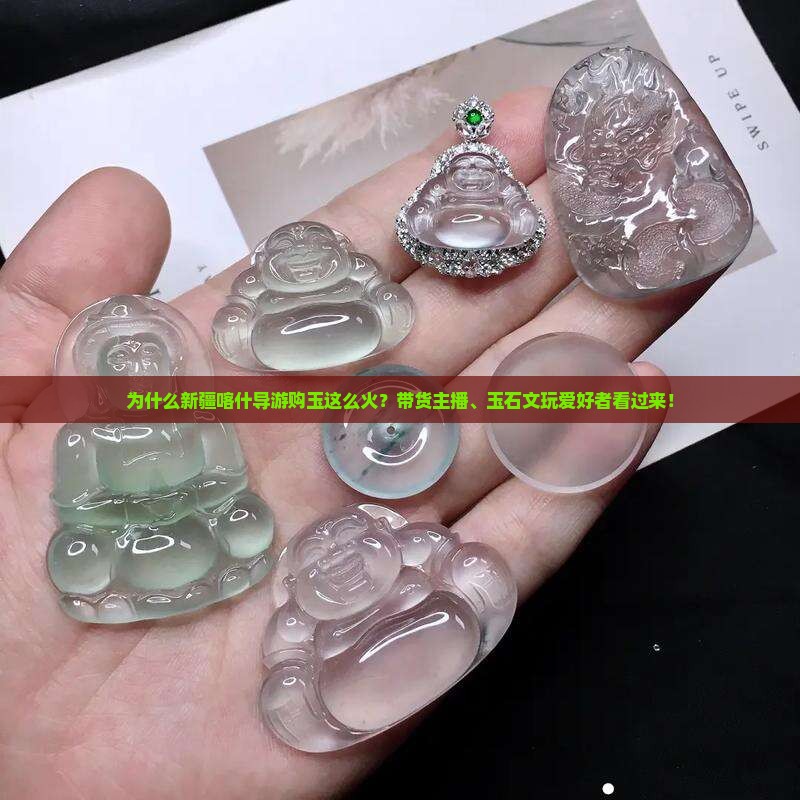 为什么新疆喀什导游购玉这么火？带货主播、玉石文玩爱好者看过来！