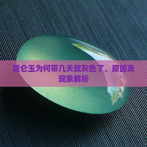 昆仑玉为何带几天就灰色了，原因及现象解析