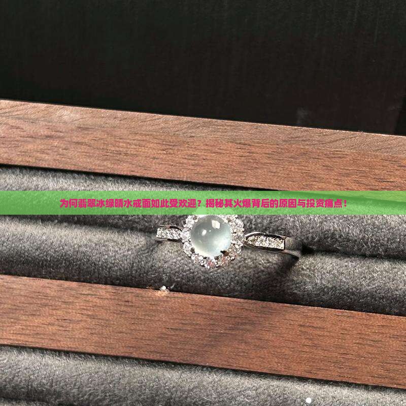 为何翡翠冰绿晴水戒面如此受欢迎？揭秘其火爆背后的原因与投资痛点！