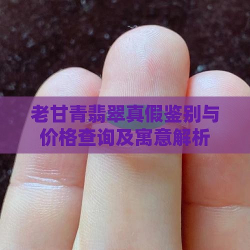 老甘青翡翠真假鉴别与价格查询及寓意解析
