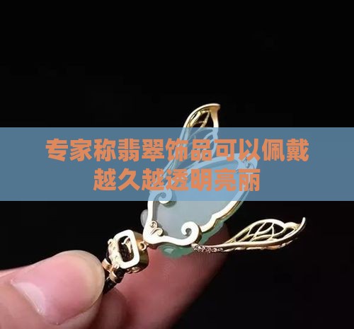 专家称翡翠饰品可以佩戴越久越透明亮丽