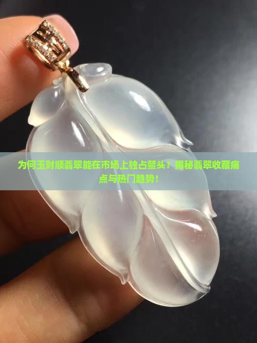 为何玉财顺翡翠能在市场上独占鳌头？揭秘翡翠收藏痛点与热门趋势！