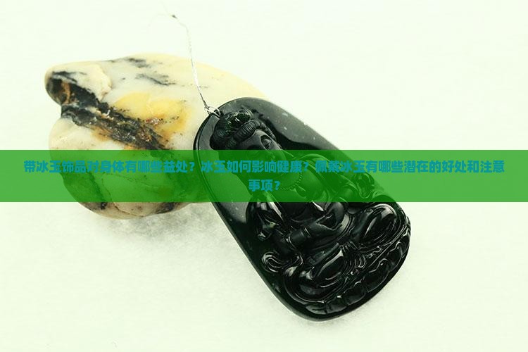 带冰玉饰品对身体有哪些益处？冰玉如何影响健康？佩戴冰玉有哪些潜在的好处和注意事项？