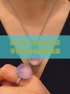 弱火的人适合带翡翠手镯吗女生适合佩戴的翡翠手镯款式