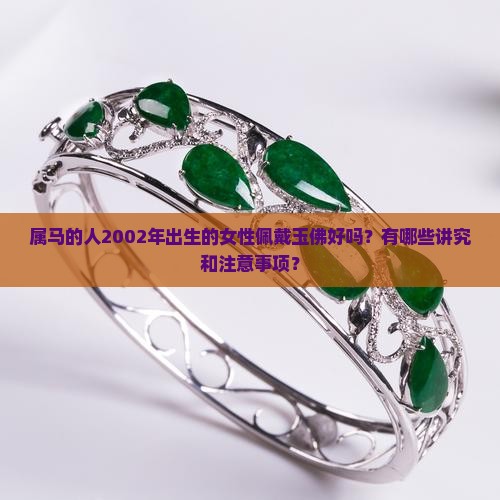 属马的人2002年出生的女性佩戴玉佛好吗？有哪些讲究和注意事项？