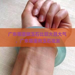 广东哪里做玉石比较大且大气，广东哪里有玉石批发