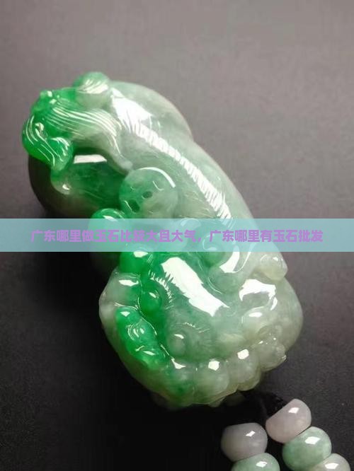 广东哪里做玉石比较大且大气，广东哪里有玉石批发
