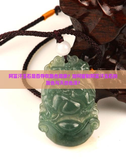 阿富汗玉石是否存在跑色现象？如何鉴别阿富汗玉石的跑色与天然色泽？
