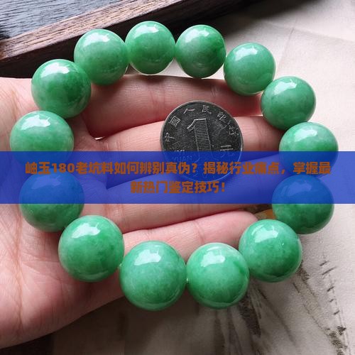 岫玉180老坑料如何辨别真伪？揭秘行业痛点，掌握最新热门鉴定技巧！