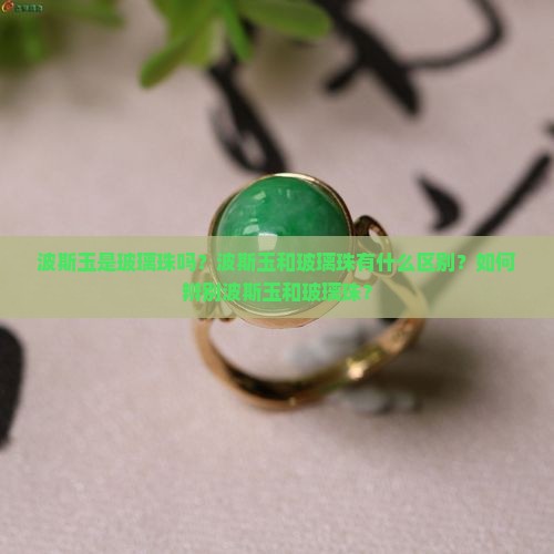 波斯玉是玻璃珠吗？波斯玉和玻璃珠有什么区别？如何辨别波斯玉和玻璃珠？