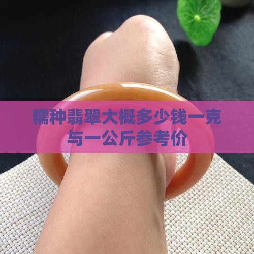 糯种翡翠大概多少钱一克与一公斤参考价