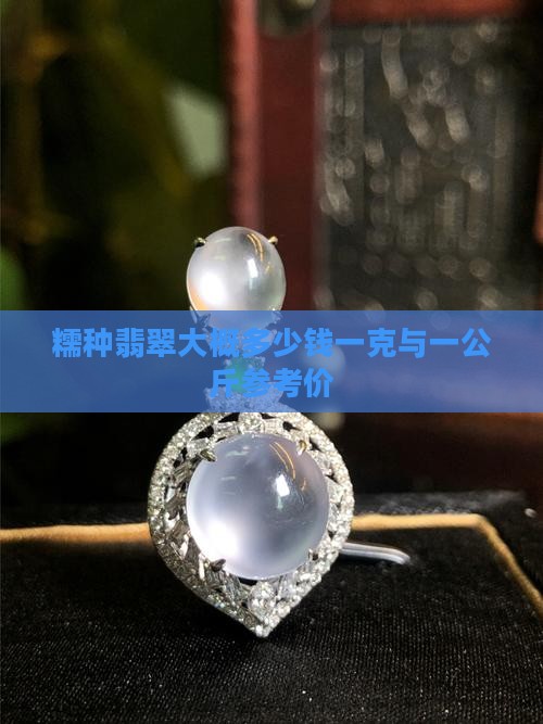糯种翡翠大概多少钱一克与一公斤参考价