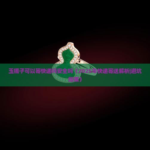 玉镯子可以寄快递吗安全吗