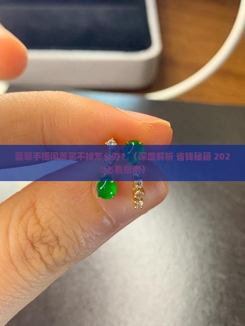 翡翠手镯闲置买不掉吗怎么办