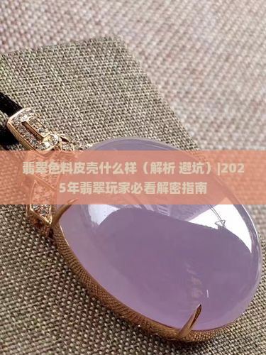 翡翠色料皮壳表现什么样子