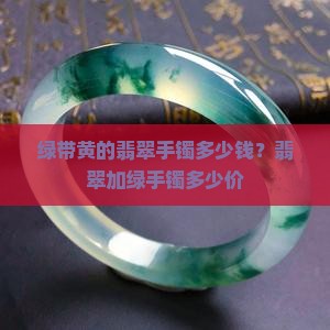 绿带黄的翡翠手镯值多少钱