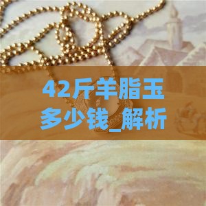 42斤羊脂玉多少钱